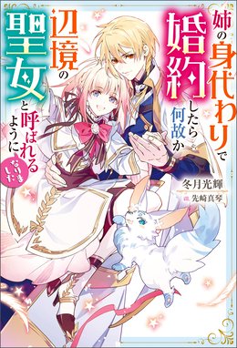 姉の身代わりで婚約したら何故か辺境の聖女と呼ばれるようになりました 姉の身代わりで婚約したら何故か辺境の聖女と呼ばれるようになりました 冬月光輝 Line マンガ
