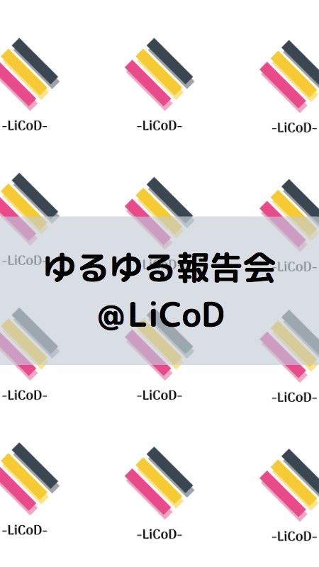 ゆるゆる報告会＠LiCoD