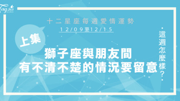 【12/09-12/15】十二星座每週愛情運勢 (上集) ～ 獅子座跟朋友間有不清不楚的情況要留意！