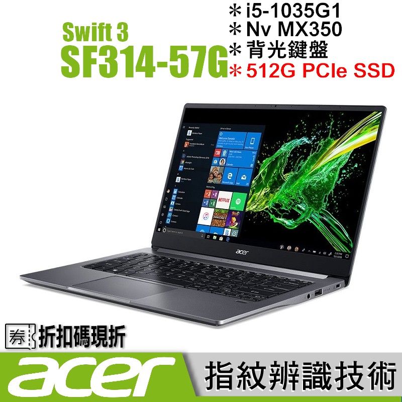 #buy3c奇展【acer 輕薄時尚金屬機】14吋Full-HD IPS 廣視角螢幕Intel Core i5 四核心處理器Nvidia 獨立顯示卡搭載時尚背光鍵盤 內建指紋辨識 全金屬機身設計輕量1.2公斤◢產品詳細規格◣▎產品型號 宏碁 SF314-57G 14吋 金屬美型筆記▎處理器 Intel Core i5-1035G1 四核心處理器▎顯示器 14吋 Full-HD IPS 廣視角霧面螢幕▎記憶體 內建 8GB LPDDR4 記憶體▎顯示卡 內建 Nvidia MX350 2G 獨立顯示卡▎固態硬碟 512GB PCIe SSD ▎光碟機 無，如有需要請選購外接式光碟機▎無線裝置 內建Wifi無線網路卡▎音效裝置 內建防磁喇叭▎週邊界面 ●USB 3.1(Type C)*1 ●USB 3.0*1 ●USB 2.0*1 ●HDMI ●指紋辨識 ●內建視訊▎重量 約 1.19 KG▎電池 內建智慧型鋰電池▎作業系統 Microsoft Windows 10 Home 作業系統▎原廠配件 筆電包、滑鼠、電源供應器▎保固期限 ╔ 自購買日期起原廠提供 ╗ 硬體兩年台灣保固 (第一年國際旅約保固) ╚ (加裝、改裝品及消耗品類除外) ╝▎備註 ╔ 所有規格均經專人仔細核對 ╗ 除可異動週邊配備以外 ╚其餘資料若有錯誤均以原廠資料為主╝◢買賣合約及服務條款◣▎購物須知 商品訂購前請務必詳閱本商品 【買賣合約及服務條款】內所有內容及 【本公司官方網站「購物須知」內】所有內容。 由於優惠數量有限，本公司保有可提前將商品 下架或更換商品， 以及訂單接受與否之權利。▎保固說明 為節省您的寶貴時間，本公司對其代理銷售的 硬體週邊設備若不屬於原廠委修保固，請送至 原廠設立客服維修中心，如時間無法配合需代 為轉送及追蹤維修進度，需支付轉送運費及服 務工時等費用。加裝、改裝品不提供免費保固 ，送修時仍需支付拆裝工資及軟體重建等服務 費用。電源供應變壓器、電池、鍵盤及觸控板 、儲存裝置等零組件，壽命會隨您的使用和存 放方式遞減，故消耗品、限量活動贈品等，均 不在保固承諾範圍內。因個人操作不當或中毒 等任何因素而導致軟體毀損，送修時仍需負擔 維修工時等服務費用。▎著作權法 為遵行著作權法及相關條例，本站恕不提供或 安裝盜版軟體，請隨機購買合法軟體。商品若 預載測試版軟體，開始使用應將未經授權軟體 移除，往後若遭查屬仍繼續使用，須自行承擔 相關法律責任。 提醒您，購買商品如有內含受著作權法或國際 公約保護之軟體，【在到貨猶豫期內依法恕不 開放試用】。如有拆封使用，無論任何原因欲 辦理退換貨（包含疑似新品不良），請務必要 先與賣方取得同意並依指示送返驗收，【切勿 逕行於本網站平台申請退貨，以免侵權遭移送 法辦，請您特別注意。】▎退換須知 根據消保法之規定，線上購物需提供給消費者 猶豫期，但【猶豫期並不代表試用期】， 提醒您，本商品受著作權法保護拆封無鑑賞期 ，「如商品已使用過的情形恕不接受退換貨」 客製化給付商品為接單後對機器依客戶要求所 為之客製化服務，一經出貨後便無法恢復原狀， 購買前請務必確認購買規格為您所需。 欲申請退貨商品必須保持全新狀態完整包裝並 且沒有破損或遺失等（商品、附件、內外包裝 及所有附件），主商品不能有使用痕跡，周邊 及配件不能有拆封痕跡，【已特別標定說明、 特殊包裝商品、受著作權法保護之商品均不得 拆封】，否則將影響您申請退貨權益。▎特別說明 ★ 客製化給付商品不適用鑑賞期 ★ 著作權法保護之商品拆封無鑑賞期 行政院消費者保護處已於105年1月1日起正式 施行「通訊交易解除權合理例外情事適用準則」 網路平台購買依消費者要求所為之客製化給付 、已拆封影音商品或電腦軟體（內含受著作權 保護之商品）、易腐敗商品、已拆封個人衛生 用品等經業者告知消費者排除７日解除權時， 將不再適用於消費者保護法第19條規定之７日 解除權。