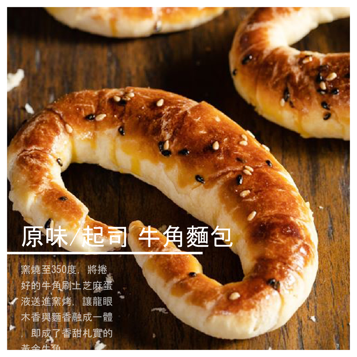 原味/起司 牛角麵包 5顆/袋 商品介紹 ●原味牛角麵包 窯燒至350度，將捲好的牛角刷上芝麻蛋液送進窯烤，讓龍眼木香與麵香融成一體，即成了香甜札實的黃金牛角。 成分：麵粉、砂糖、鹽、蘋果酵母液、酵母