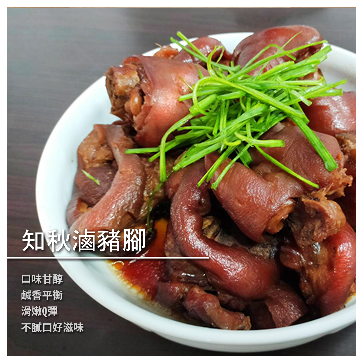 知秋滷豬腳 口味甘醇，鹹香平衡 不膩口的好滋味，帶出層層餘韻 口感滑嫩Q彈，一滷入魂的美味 深深吸引著、滿足著您挑剔的味蕾 --- 食用方式 --- 開封後，加300cc的清水 使用電鍋蒸煮或爐火加熱