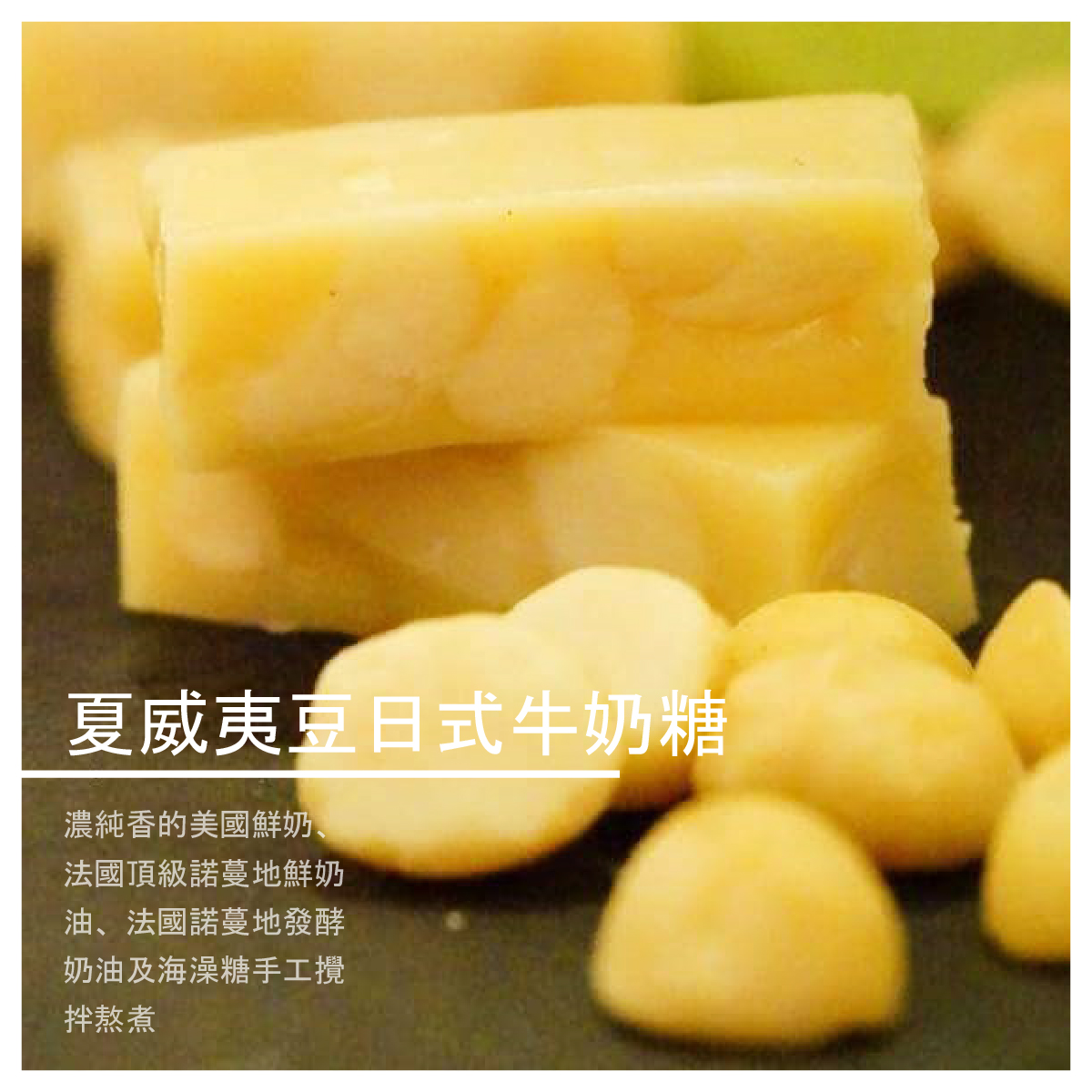 夏威夷豆日式牛奶糖 300g/盒 商品介紹 濃純香的美國鮮奶、法國頂級諾蔓地鮮奶油、法國諾蔓地發酵奶油及海澡糖手工攪拌熬煮1小時再加入烘焙過的夏威夷豆交會出軟硬適中的口感讓人吃了一口接一口停不下來的幸