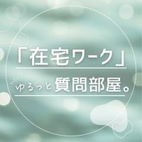 『在宅ワーク』ゆるっと質問部屋
