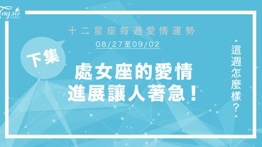 【08/24-09/02】十二星座每週愛情運勢 (下集) ～ 處女座的愛情進展讓人著急！