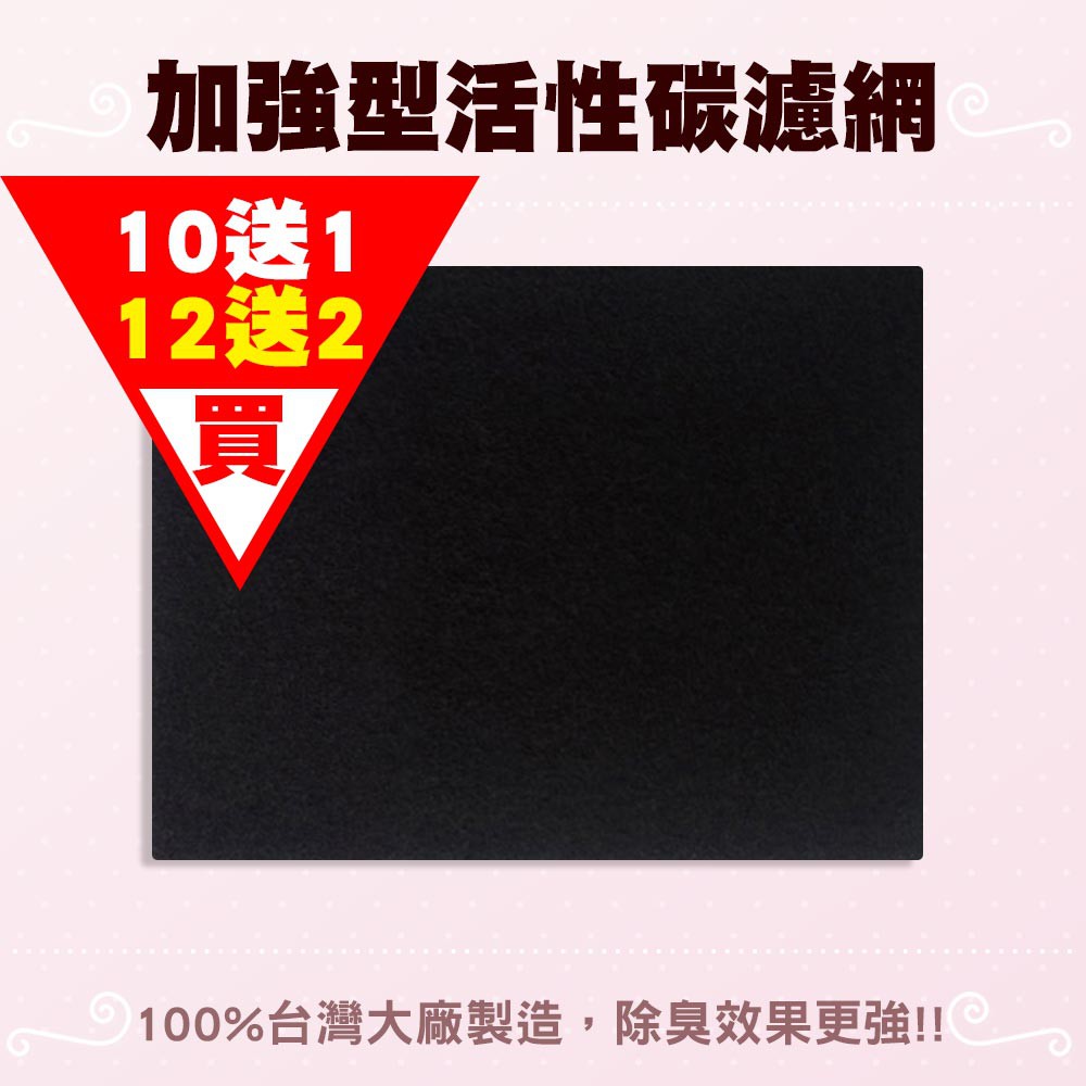 優惠促銷！買10片送1片、買12片送2片(不包含每週好物特價商品)活性碳濾網長效吸附異味約3個月更換一片1. 每片100%由台灣大廠製造2. 每片濾網都密封防潮包裝3. 貼心免剪裁，依照機種量身訂做4