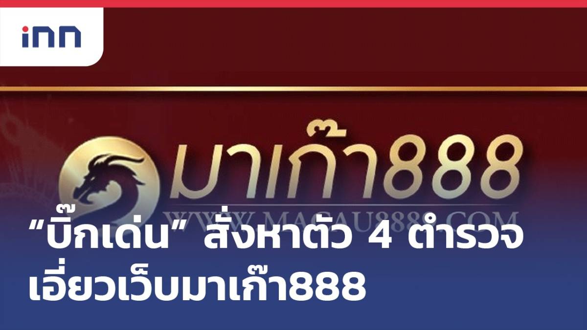 “บิ๊กเด่น” สั่งหาตัว 4 นายตํารวจ เอี่ยวเว็บมาเก๊า888 Inn News Line Today 