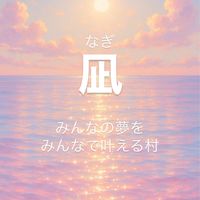 凪〜nagi『みんなの夢を皆で実現する村づくり♡』