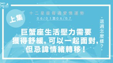 【06/01-06/07】十二星座每週愛情運勢 (上集) ～巨蟹座生活壓力需要獲得舒緩，可以一起面對，但忌諱情緒轉移！