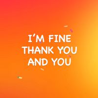 I’M FINE, THANK YOU AND YOU?