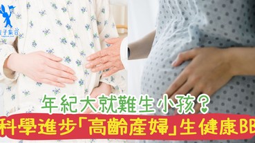 年紀大就難生小孩？生小孩的黃金期是？科學進步「高齡產婦」再不是問題