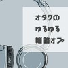 オタクのゆるゆる雑談オプ