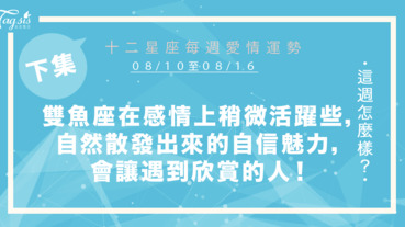 【08/10-08/16】十二星座每週愛情運勢 (下集) ～雙魚座在感情上稍微活躍些，自然散發出來的自信魅力，會讓你遇到懂得欣賞的人！