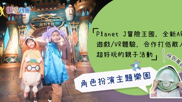 【專欄作家：呀劍萬帥】親子好去處 - Planet J冒險王國，角色扮演主題樂園，全新AR遊戲/VR體驗