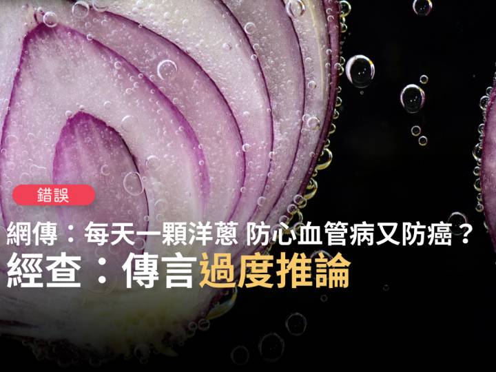錯誤 網傳 洋蔥是最便宜的血管支架 每天一顆 血管刷得乾乾淨淨 可省下大筆買藥錢 還可讓癌細胞集體自殺 台灣事實查核中心