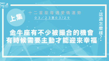 【03/23-03/29】十二星座每週愛情運勢 (上集) ～金牛座有不少被撮合的機會，有時候需要主動出擊才能迎來幸福！