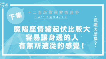 【04/13-04/19】十二星座每週愛情運勢 (下集) ～魔羯座情緒起伏比較大，容易讓身邊的人有無所適從的感覺！