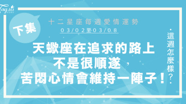 【03/02-03/08】十二星座每週愛情運勢 (下集) ～天蠍座在追求的路上不是很順遂，這種苦悶的心情還會維持一陣子！