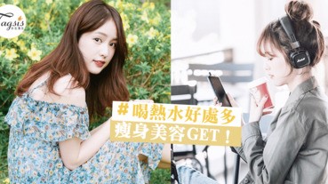 喝熱水的好處你知道嗎～減肥瘦身還可以令皮膚變好！根本是女生的恩物～