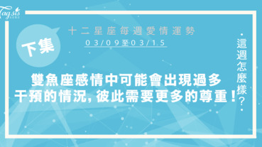 【03/09-03/15】十二星座每週愛情運勢 (下集) ～雙魚座感情中可能會出現過多干涉的情況，彼此需要更多的尊重！