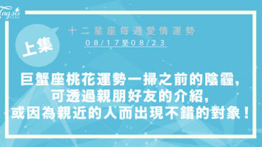 【08/17-08/23】十二星座每週愛情運勢 (上集) ～巨蟹座桃花運勢一掃之前的陰霾，可透過親朋好友的介紹，或因為親近的人而出現不錯的對象！