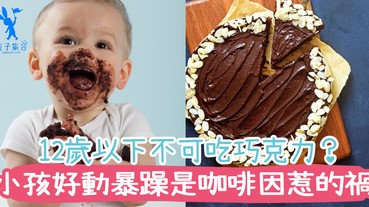 12歲以下不能吃巧克力？小孩好動暴躁是咖啡因的錯！