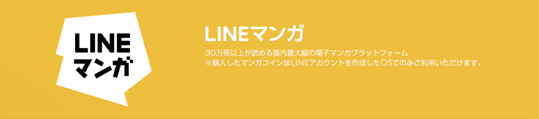 LINEマンガ 30万冊以上が読める国内最大級の電子マンガプラットフォーム<br>
※購入したマンガコインはLINEアカウントを作成したOSのみご利用いただけます。