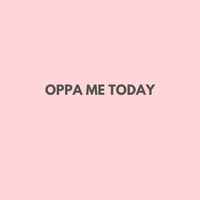 OPPA ME TODAY