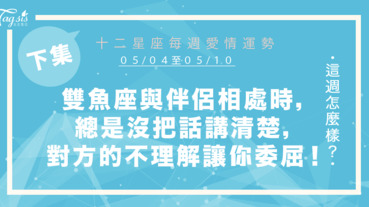 【05/04-05/10】十二星座每週愛情運勢 (下集) ～雙魚座與伴侶相處時，總是沒把話講清楚，對方的不理解讓妳感到委屈！