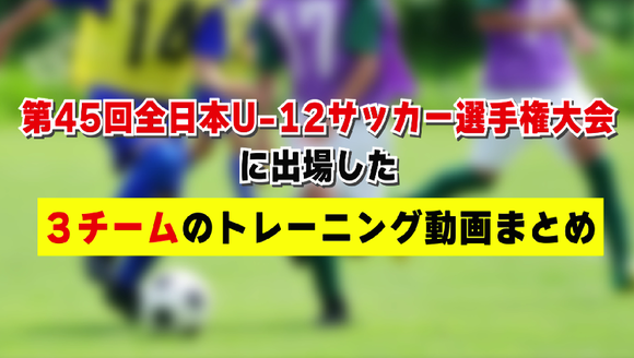 全国ベスト8の街クラブなど 第45回全日本u 12サッカー選手権 に出場した３チームのトレーニング動画まとめ サカイク