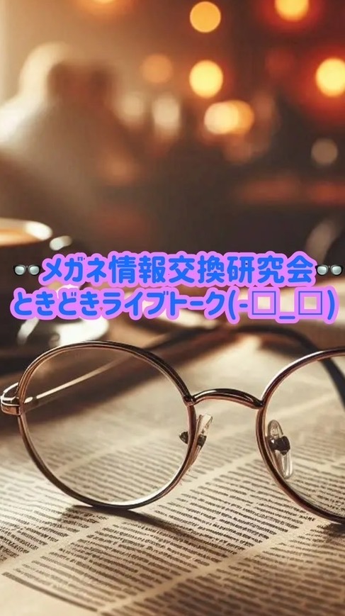 👓メガネ情報交換研究会👓ときどきライブトーク(-□_□)✧