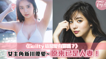 《Guilty這戀愛有罪嗎？》女主角~新川優愛，原來已是人妻！