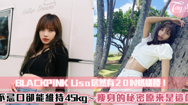 不科學！BLACKPINK Lisa 居然有20吋螞蟻腰！不忌口卻能維持45kg，瘦身的秘密原來是這個～