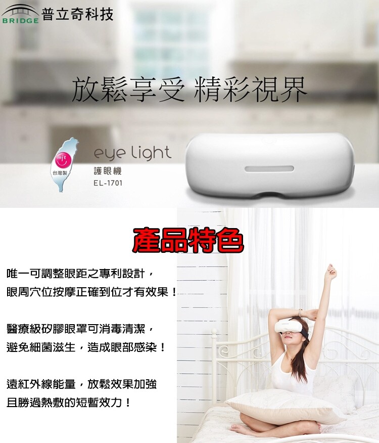 市售唯一MIT眼部按摩器 全球唯一正負氣壓交換變化 最快速簡易操作，單鍵模式轉換 專利眼罩設計，完整貼合深層舒壓按摩 產品規格： 名稱：護眼機 型號： EL-1701 電源： DC5V 機身 長18c
