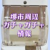 堺市周辺＊ガチャガチャ情報