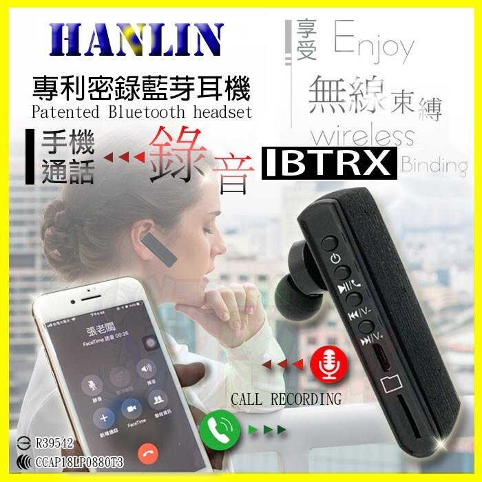 您是否有曾通完電話後,才想如果剛剛有電話錄音有多好?? 以方便保留證據!! 或是剛剛重要場合忘了會議內容? 我們因此設計出了此項產品 HANLIN-BTRX 專利 電話錄音藍牙耳機-密錄耳機 世界首創