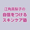 江角真梨子の自信をつけるスキンケア塾
