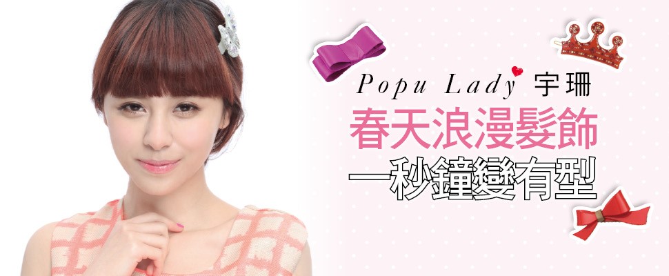 瞬間美麗倍增的秘訣就是運用髮飾～Popu Lady宇珊×春天浪漫髮飾，一秒鐘變有型 ！