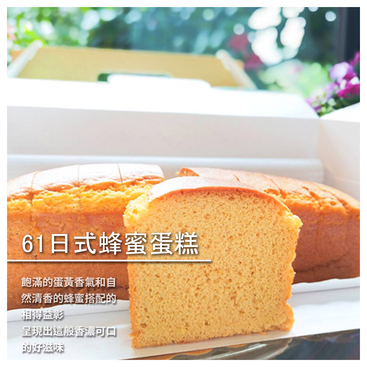 61日式蜂蜜蛋糕 最單純誠實地將蜂蜜蛋糕原本的日式風味 用心呈現出來，其中並使用自家產的蜂蜜 及區內放養雞生的土雞蛋製作 飽滿的蛋黃香氣和自然清香的蜂蜜搭配的相得益彰 呈現出這般香濃可口的好滋味 且完