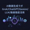 AI動画生成ラボGrok/ChatGPT/Gemini/LLM/動画徹底活用