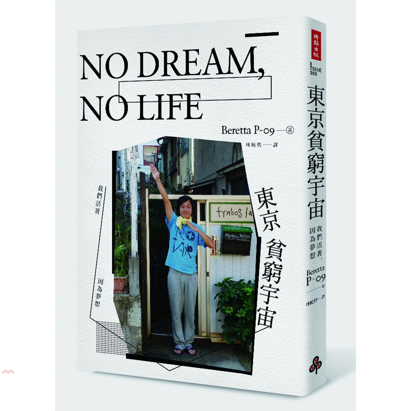 書名：NO DREAM，NO LIFE東京貧窮宇宙：我們活著，因為夢想系列：ISSUE定價：350元ISBN13：9789571361505替代書名：東京貧乏宇宙出版社：時報文化作者：Beretta 