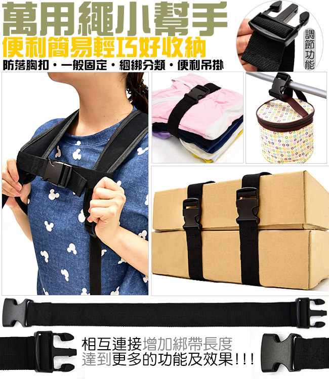 快速綑綁固定確實 綑綁分類提升效率 減壓胸扣降低衝擊 隨心所欲便利吊掛 ※ 尺 寸 規 格 展開規格：長50x寬3.5 cm 收納規格：相扣拉平 長22.5x寬3.5 cm 重量：30 g 主要材質：