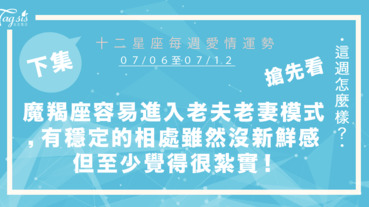 【07/06-07/12】十二星座每週愛情運勢 (下集) ～魔羯座很容易進入老夫老妻的模式，有個穩定的相處方式雖然沒有新鮮感但至少覺得很紮實！