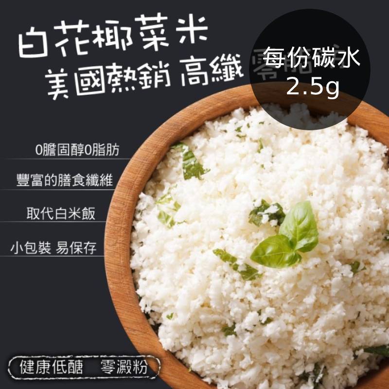 ．花椰菜米 每份 碳水 2.5g ｜熱量14 kcal ｜蛋白質 1.1g．家庭必備健康蔬菜 低熱量及低醣，具有豐富膳食纖維， 解決排便不順的問題！．下單後需D+3 不含假日工作天方能出貨