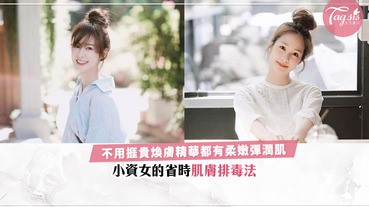 累不是偷懶不護膚的藉口！教你小資女的省時肌膚排毒法，不用捱貴煥膚精華都有柔嫩彈潤肌〜