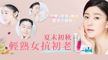 防曬x保濕x美白夏末三部曲，夏末初秋輕熟女抗初老！