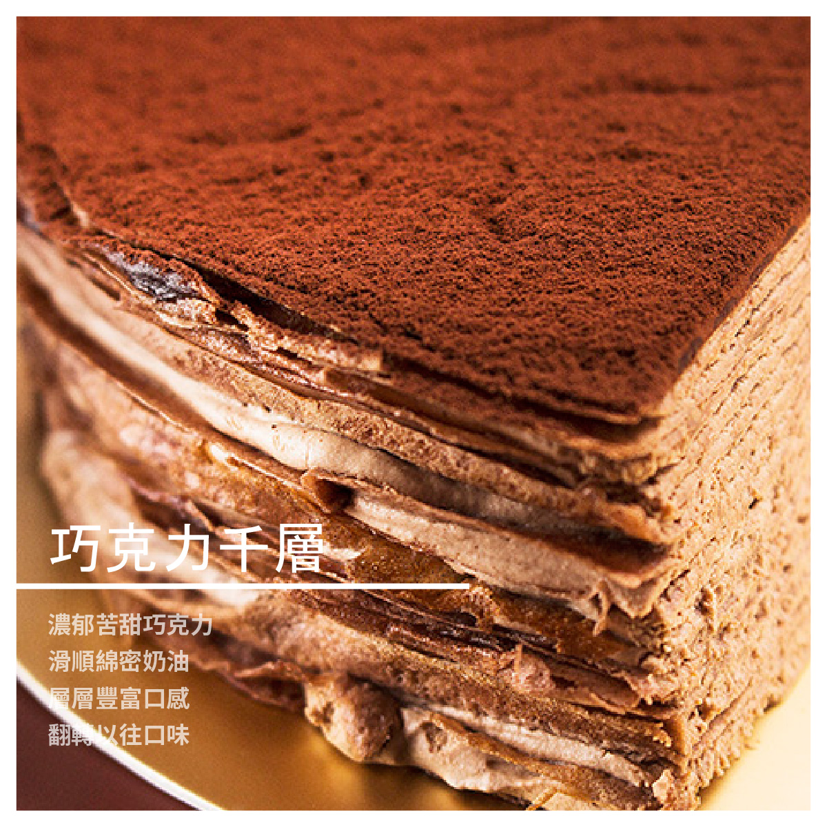 各種口味的千層蛋糕，進而研發更多樣化造型與口味的西點 千層蛋糕作工繁複，是一項需要耗費大量時間精力才能完成的精緻甜點，相當考驗甜點師傅的功力。一塊上等的千層蛋糕能讓饕客嘗到絲絲入扣的美味、層層疊加的豐