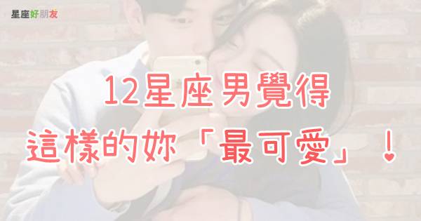 這樣的妳最可愛 12星座男心目中的 可愛 是什麼樣的呢 水瓶男只愛 天然呆 金牛男最喜歡 肉肉女 了 星座好朋友