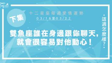 【03/16-03/22】十二星座每週愛情運勢 (下集) ～雙魚座誰在妳身邊跟妳聊天，妳就會很容易對他動心！