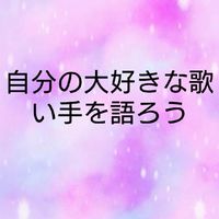自分の大好きな歌い手を語ろう♥